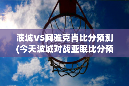 波城VS阿雅克肖比分预测(今天波城对战亚眠比分预测)