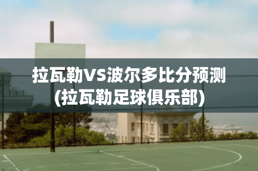 拉瓦勒VS波尔多比分预测(拉瓦勒足球俱乐部)