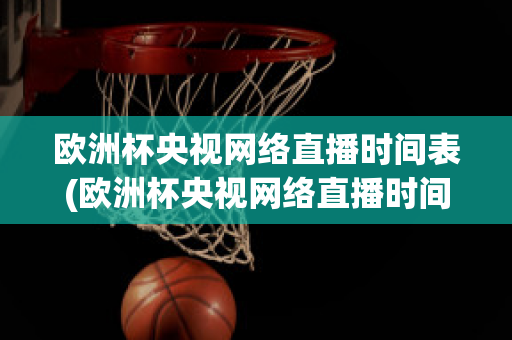 欧洲杯央视网络直播时间表(欧洲杯央视网络直播时间表格)