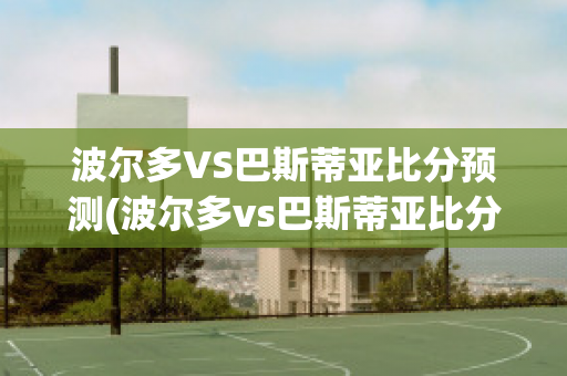 波尔多VS巴斯蒂亚比分预测(波尔多vs巴斯蒂亚比分预测)