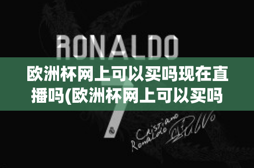 欧洲杯网上可以买吗现在直播吗(欧洲杯网上可以买吗现在直播吗视频)