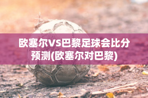 欧塞尔VS巴黎足球会比分预测(欧塞尔对巴黎)