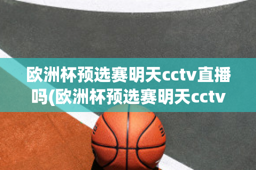 欧洲杯预选赛明天cctv直播吗(欧洲杯预选赛明天cctv直播吗)