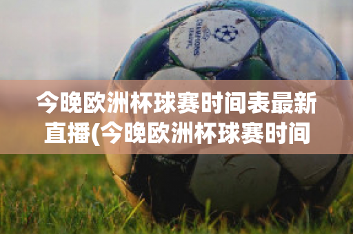 今晚欧洲杯球赛时间表最新直播(今晚欧洲杯球赛时间表最新直播回放)