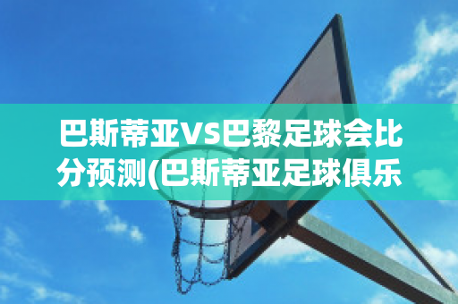 巴斯蒂亚VS巴黎足球会比分预测(巴斯蒂亚足球俱乐部)