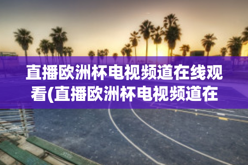 直播欧洲杯电视频道在线观看(直播欧洲杯电视频道在线观看免费)