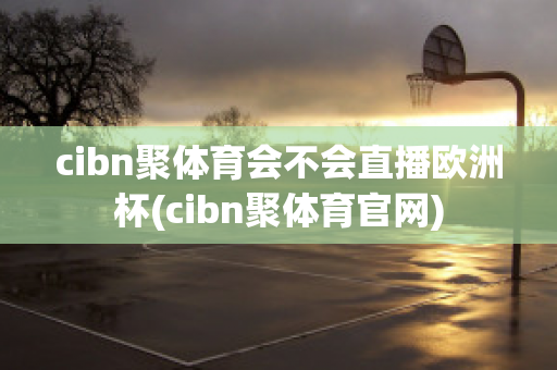 cibn聚体育会不会直播欧洲杯(cibn聚体育官网)