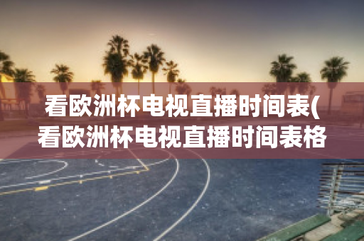 看欧洲杯电视直播时间表(看欧洲杯电视直播时间表格)