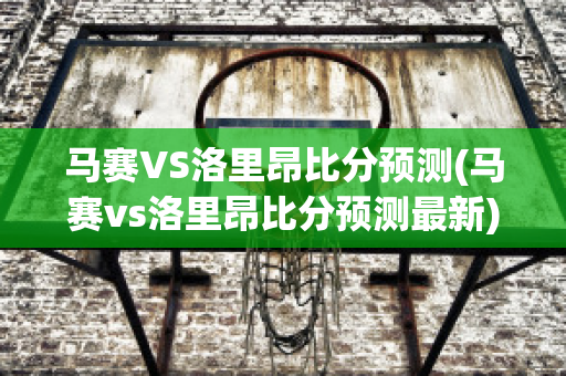 马赛VS洛里昂比分预测(马赛vs洛里昂比分预测最新)