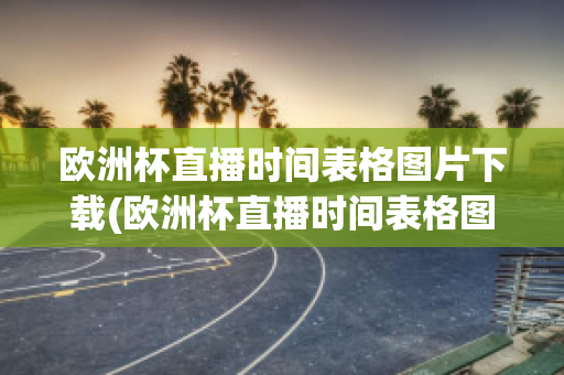 欧洲杯直播时间表格图片下载(欧洲杯直播时间表格图片下载软件)