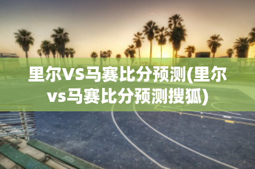 里尔VS马赛比分预测(里尔vs马赛比分预测搜狐)