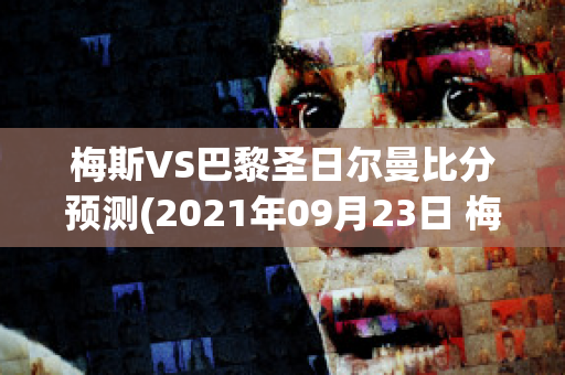 梅斯VS巴黎圣日尔曼比分预测(2021年09月23日 梅斯 vs 巴黎圣日耳曼高清直播)