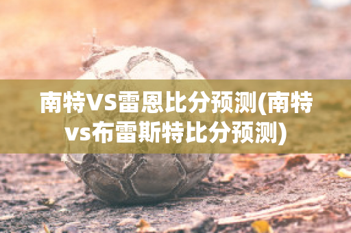 南特VS雷恩比分预测(南特vs布雷斯特比分预测)