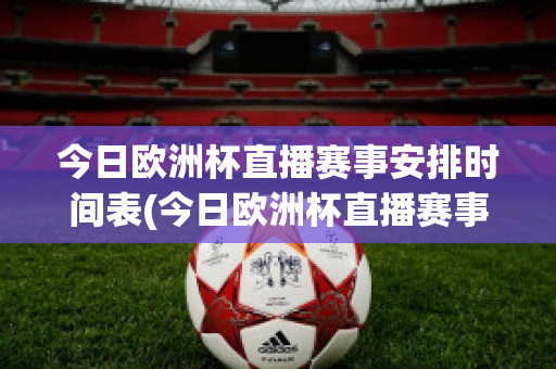 今日欧洲杯直播赛事安排时间表(今日欧洲杯直播赛事安排时间表最新)