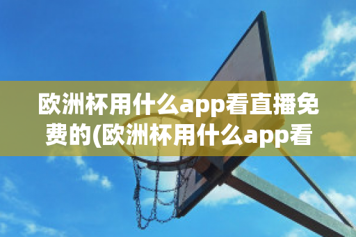 欧洲杯用什么app看直播免费的(欧洲杯用什么app看直播免费的)