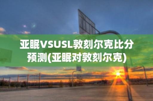 亚眠VSUSL敦刻尔克比分预测(亚眠对敦刻尔克)