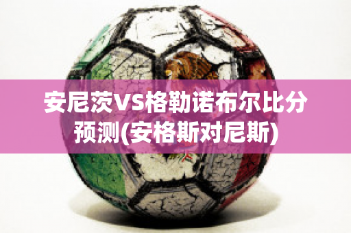 安尼茨VS格勒诺布尔比分预测(安格斯对尼斯)