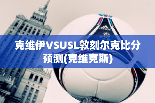 克维伊VSUSL敦刻尔克比分预测(克维克斯)