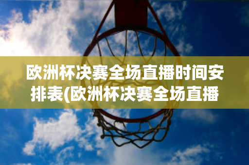 欧洲杯决赛全场直播时间安排表(欧洲杯决赛全场直播时间安排表格)