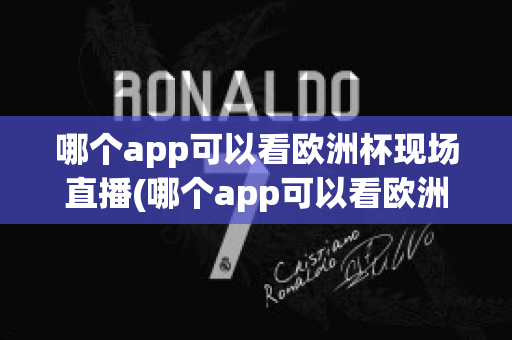 哪个app可以看欧洲杯现场直播(哪个app可以看欧洲杯现场直播回放)