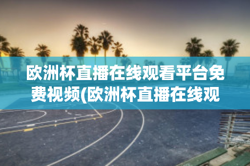 欧洲杯直播在线观看平台免费视频(欧洲杯直播在线观看平台免费视频大全)