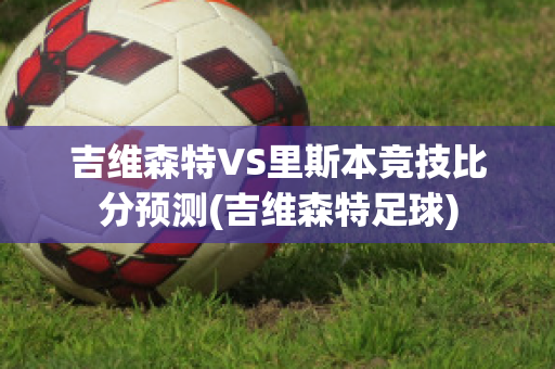 吉维森特VS里斯本竞技比分预测(吉维森特足球)