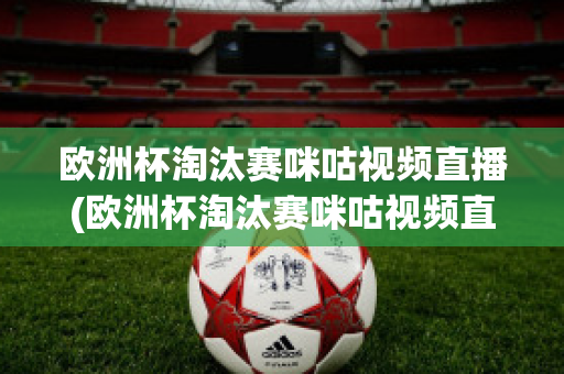 欧洲杯淘汰赛咪咕视频直播(欧洲杯淘汰赛咪咕视频直播在线观看)