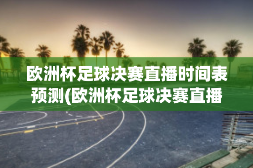 欧洲杯足球决赛直播时间表预测(欧洲杯足球决赛直播时间表预测结果)