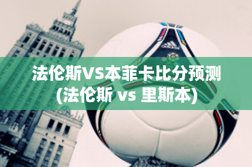 法伦斯VS本菲卡比分预测(法伦斯 vs 里斯本)