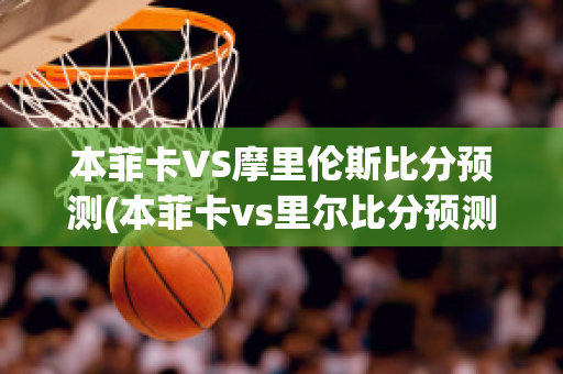 本菲卡VS摩里伦斯比分预测(本菲卡vs里尔比分预测)