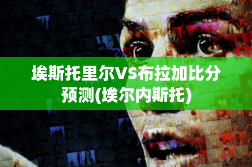 埃斯托里尔VS布拉加比分预测(埃尔内斯托)