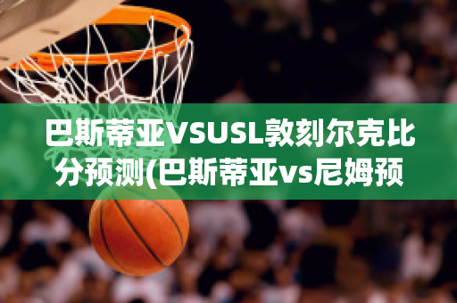 巴斯蒂亚VSUSL敦刻尔克比分预测(巴斯蒂亚vs尼姆预测)