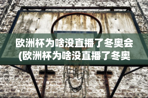 欧洲杯为啥没直播了冬奥会(欧洲杯为啥没直播了冬奥会比赛)