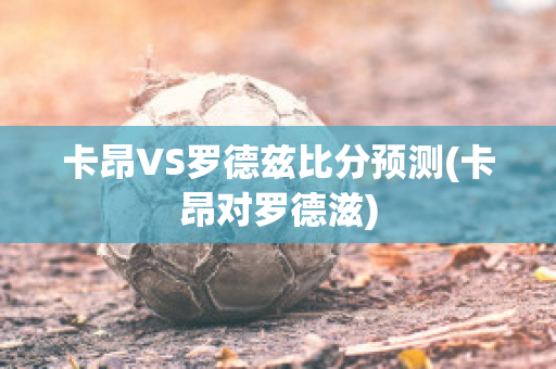 卡昂VS罗德兹比分预测(卡昂对罗德滋)