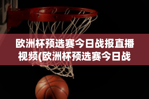 欧洲杯预选赛今日战报直播视频(欧洲杯预选赛今日战报直播视频在线观看)