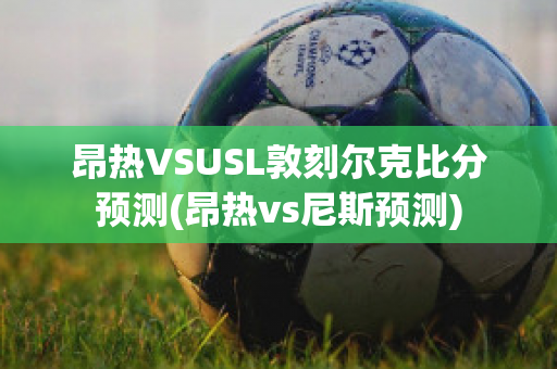 昂热VSUSL敦刻尔克比分预测(昂热vs尼斯预测)