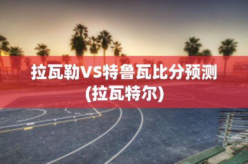 拉瓦勒VS特鲁瓦比分预测(拉瓦特尔)