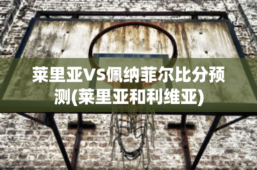 莱里亚VS佩纳菲尔比分预测(莱里亚和利维亚)