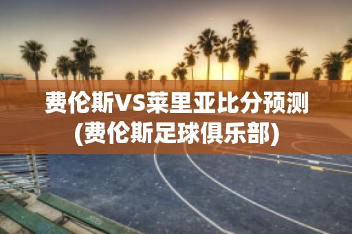 费伦斯VS莱里亚比分预测(费伦斯足球俱乐部)