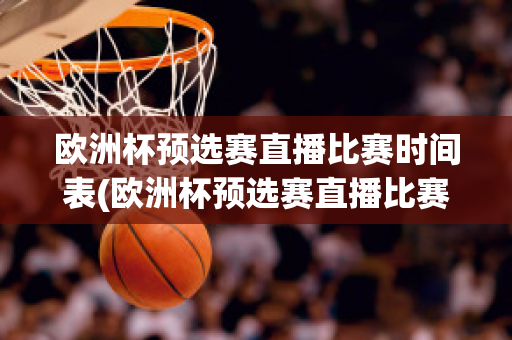 欧洲杯预选赛直播比赛时间表(欧洲杯预选赛直播比赛时间表格)