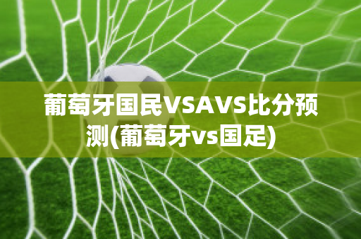 葡萄牙国民VSAVS比分预测(葡萄牙vs国足)