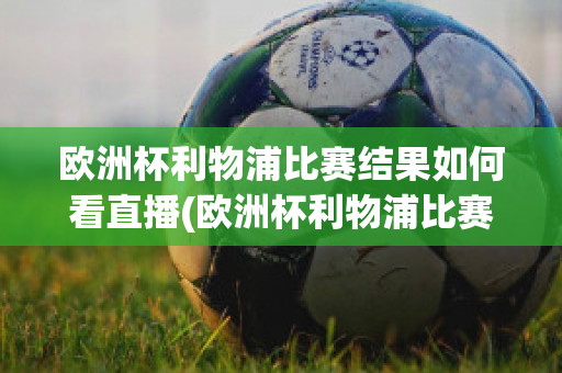 欧洲杯利物浦比赛结果如何看直播(欧洲杯利物浦比赛结果如何看直播视频)