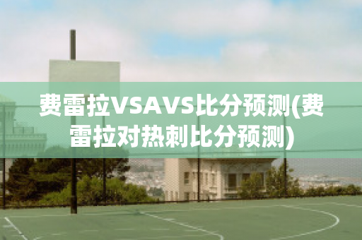 费雷拉VSAVS比分预测(费雷拉对热刺比分预测)