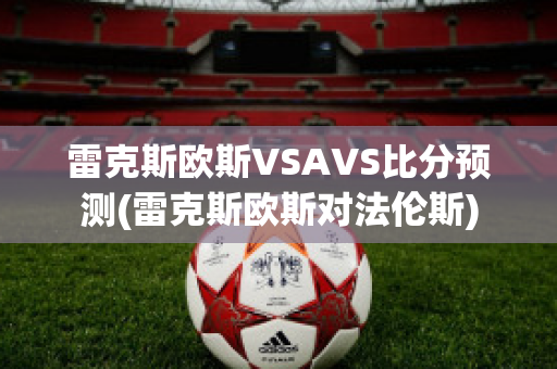 雷克斯欧斯VSAVS比分预测(雷克斯欧斯对法伦斯)