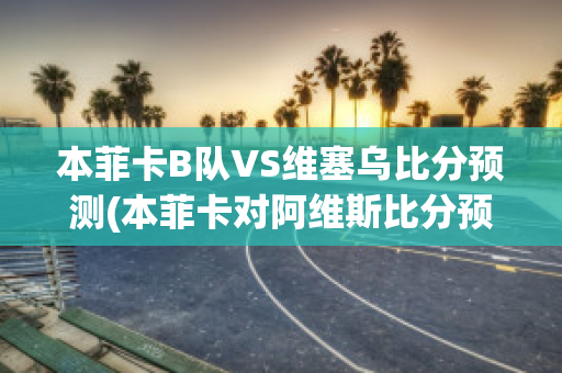 本菲卡B队VS维塞乌比分预测(本菲卡对阿维斯比分预测)