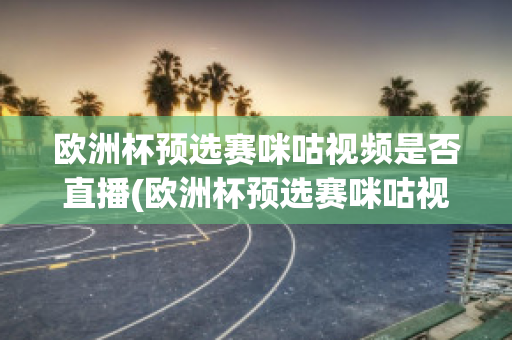 欧洲杯预选赛咪咕视频是否直播(欧洲杯预选赛咪咕视频是否直播过)