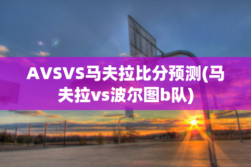 AVSVS马夫拉比分预测(马夫拉vs波尔图b队)