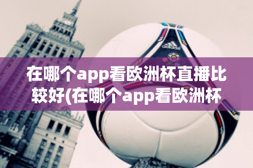 在哪个app看欧洲杯直播比较好(在哪个app看欧洲杯直播比较好一点)