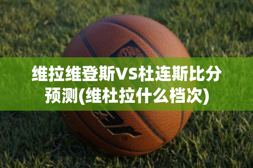 维拉维登斯VS杜连斯比分预测(维杜拉什么档次)