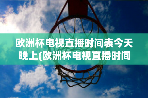 欧洲杯电视直播时间表今天晚上(欧洲杯电视直播时间表今天晚上几点开始)